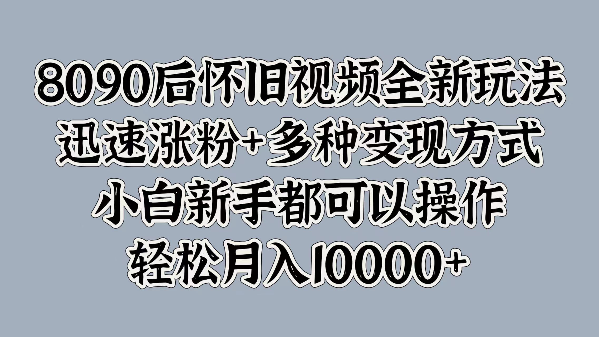 8090后怀旧视频全新玩法，迅速涨粉+多种变现方式，小白新手都可以操作，轻松月入10000+-创盟网