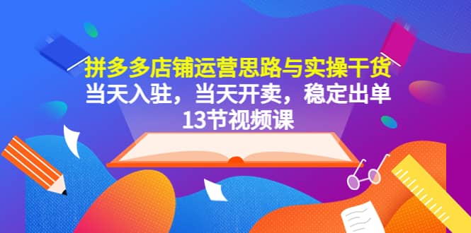 拼多多店铺运营思路与实操干货，当天入驻，当天开卖，稳定出单（13节课）-创盟网