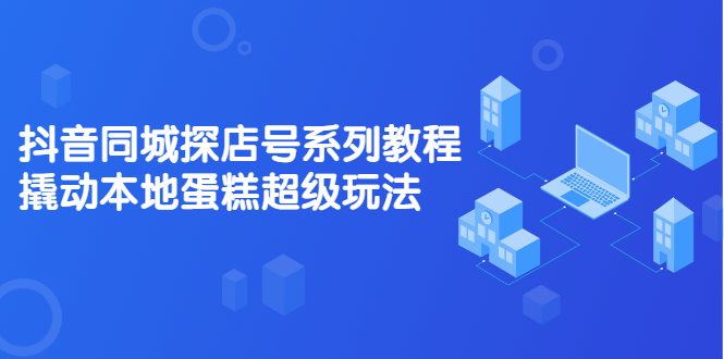抖音同城探店号系列教程，撬动本地蛋糕超级玩法【视频课程】-创盟网