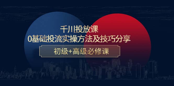 千川投放课：0基础投流实操方法及技巧分享，初级+高级必修课-创盟网