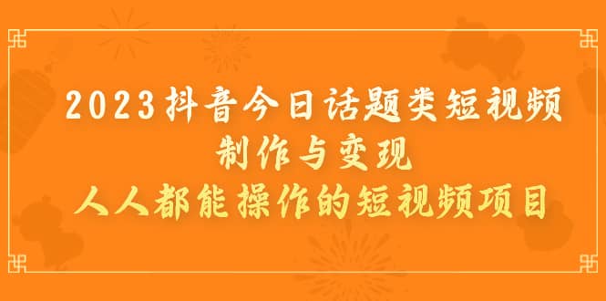 2023抖音今日话题类短视频制作与变现，人人都能操作的短视频项目-创盟网