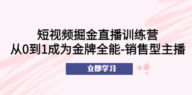 短视频掘金直播训练营：从0到1成为金牌全能-销售型主播-创盟网