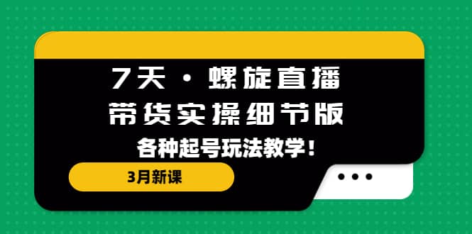 7天·螺旋直播·带货实操细节版：3月新课，各种起号玩法教学-创盟网