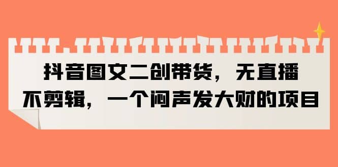 抖音图文二创带货，无直播，不剪辑，一个闷声发大财的项目-创盟网