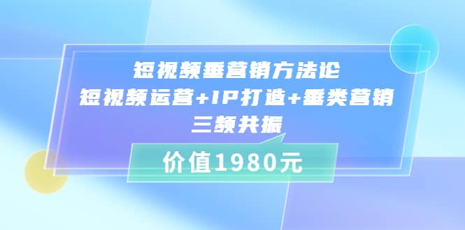短视频垂营销方法论:短视频运营+IP打造+垂类营销，三频共振（价值1980）-创盟网