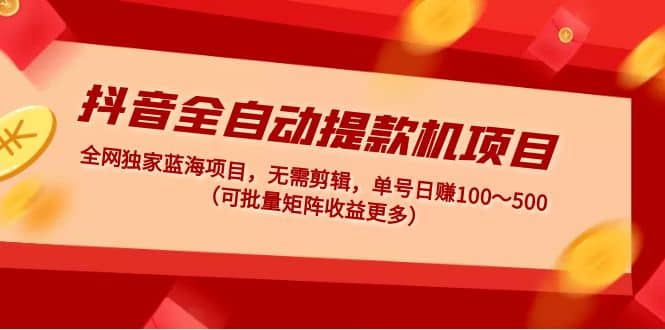 抖音全自动提款机项目：独家蓝海 无需剪辑 单号日赚100～500 (可批量矩阵)-创盟网