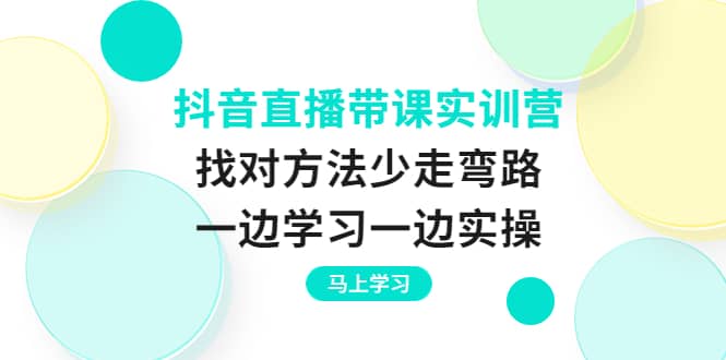 抖音直播带课实训营：找对方法少走弯路，一边学习一边实操-创盟网