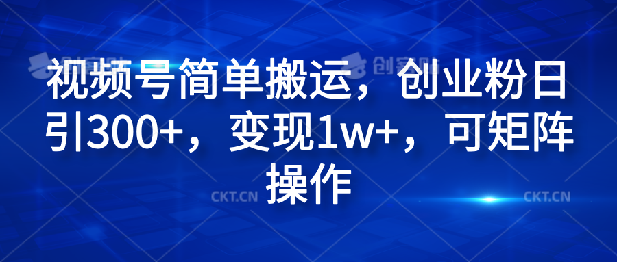 视频号简单搬运，创业粉日引300+，变现1w+，可矩阵操作-创盟网