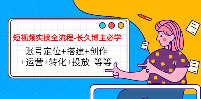 短视频实操全流程-长久博主必学：账号定位+搭建+创作+运营+转化+投放 等等-创盟网