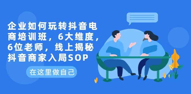 企业如何玩转抖音电商培训班，6大维度，6位老师，线上揭秘抖音商家入局SOP-创盟网