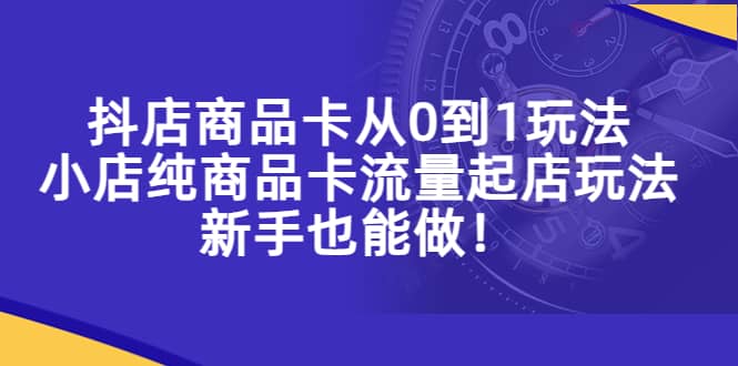 抖店商品卡从0到1玩法，小店纯商品卡流量起店玩法，新手也能做-创盟网