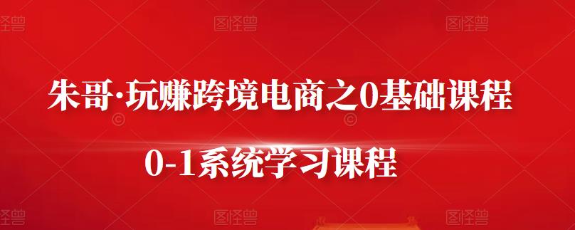 朱哥·玩赚跨境电商之0基础课程，0-1系统学习课程-创盟网