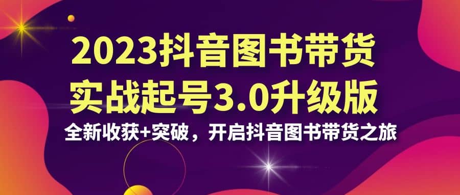 2023抖音 图书带货实战起号3.0升级版：全新收获+突破，开启抖音图书带货之旅-创盟网