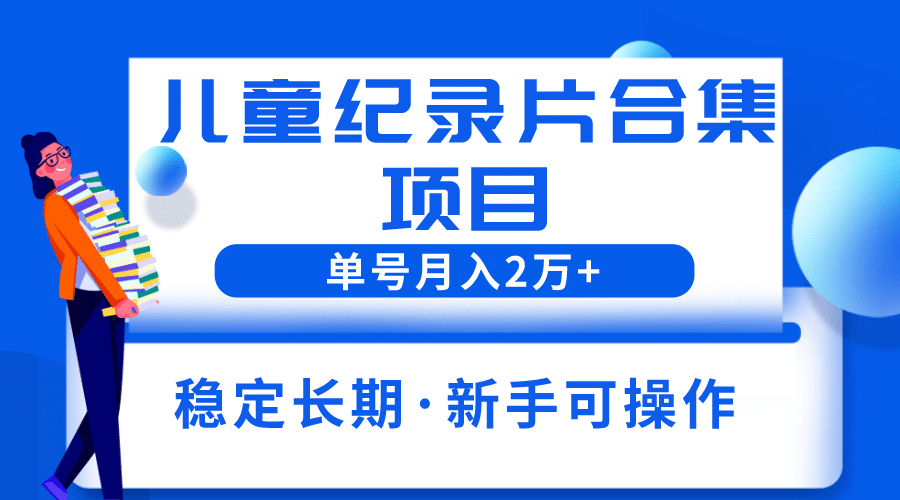 2023儿童纪录片合集项目，单个账号轻松月入2w+-创盟网