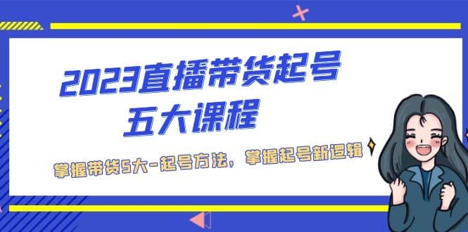 2023直播带货起号五大课程，掌握带货5大-起号方法，掌握起新号逻辑-创盟网