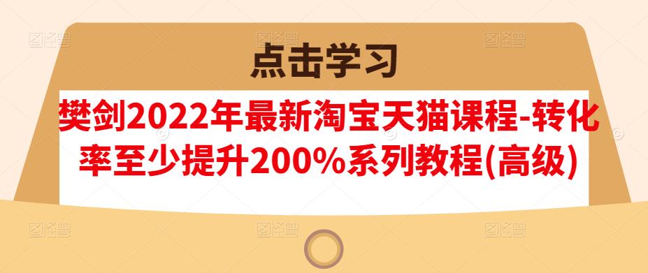 樊剑2022年最新淘宝天猫课程-转化率至少提升200%系列教程(高级)-创盟网