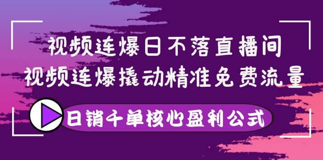视频连爆日不落直播间，视频连爆撬动精准免费流量，日销千单核心盈利公式-创盟网