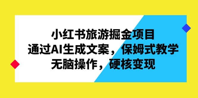 小红书旅游掘金项目，通过AI生成文案，保姆式教学，无脑操作，硬核变现-创盟网