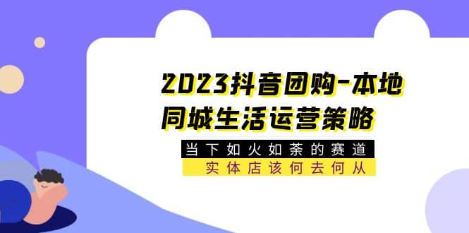 2023抖音团购-本地同城生活运营策略 当下如火如荼的赛道·实体店该何去何从-创盟网