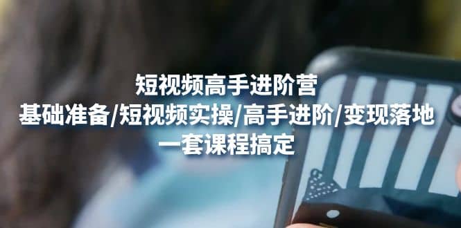 短视频高手进阶营：基础准备/短视频实操/高手进阶/变现落地，一套搞定-创盟网