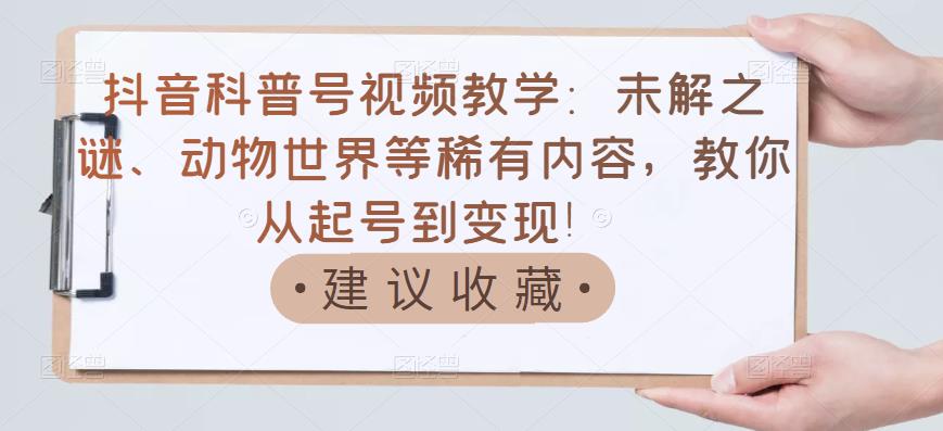 抖音科普号视频教学：未解之谜、动物世界等稀有内容，教你从起号到变现！-创盟网