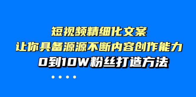 短视频精细化文案，让你具备源源不断内容创作能力，0到10W粉丝打造方法-创盟网