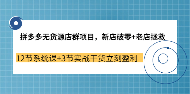 拼多多无货源店群项目，新店破零+老店拯救 12节系统课+3节实战干货立刻盈利-创盟网