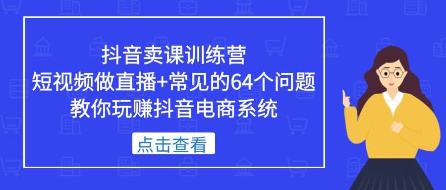 抖音卖课训练营，短视频做直播+常见的64个问题 教你玩赚抖音电商系统-创盟网