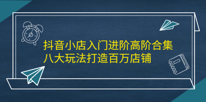 抖音小店入门进阶高阶合集，八大玩法打造百万店铺-创盟网