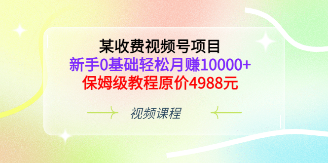 某收费视频号项目，新手0基础轻松月赚10000+，保姆级教程原价4988元-创盟网