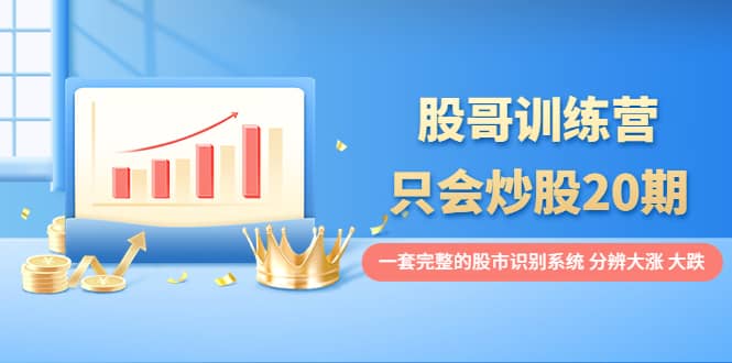 股哥训练营·只会炒股20期：一套完整的股市识别系统，分辨大涨、大跌-创盟网