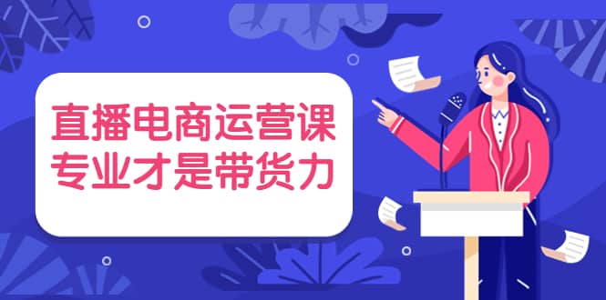 直播电商运营课，专业才是带货力 价值699-创盟网