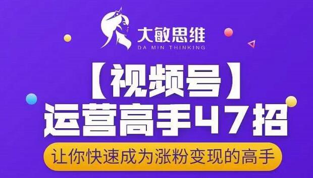 大敏思维-视频号运营高手47招，让你快速成为涨粉变现高手-创盟网