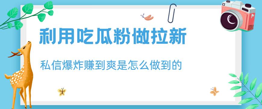 利用吃瓜粉做拉新，私信爆炸日入1000+赚到爽是怎么做到的【揭秘】-创盟网