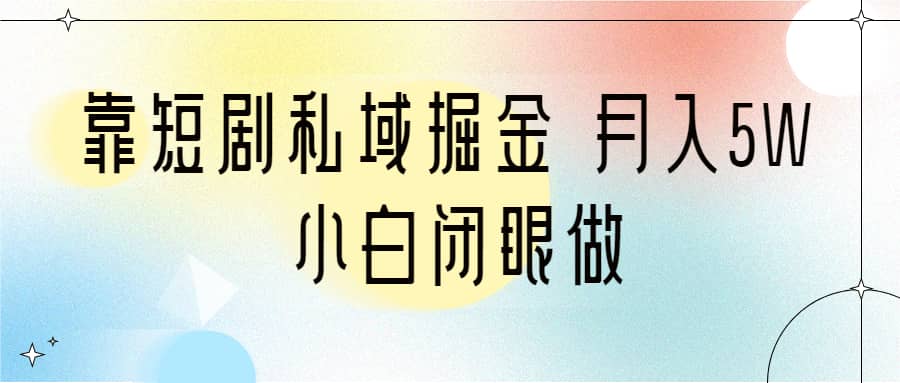 靠短剧私域掘金 月入5W 小白闭眼做（教程+2T资料）-创盟网