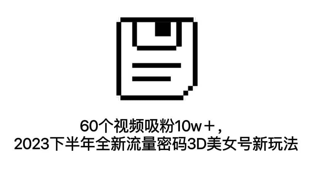 60个视频吸粉10w＋，2023下半年全新流量密码3D美女号新玩法（教程+资源）-创盟网