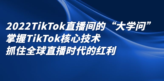 2022TikTok直播间的“大学问”，掌握TikTok核心技术，抓住全球直播时代的红利-创盟网