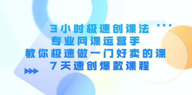 3小时极速创课法，专业网课运营手 教你极速做一门好卖的课 7天速创爆款课程-创盟网