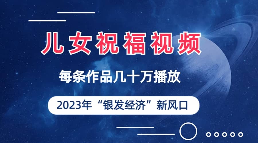 儿女祝福视频彻底爆火，一条作品几十万播放，2023年一定要抓住的新风口-创盟网