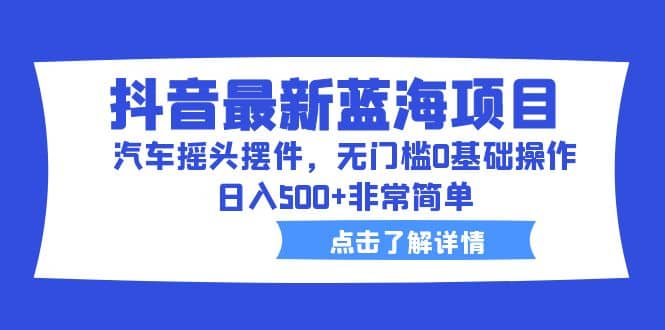 抖音最新蓝海项目，汽车摇头摆件，无门槛0基础操作，日入500+非常简单-创盟网