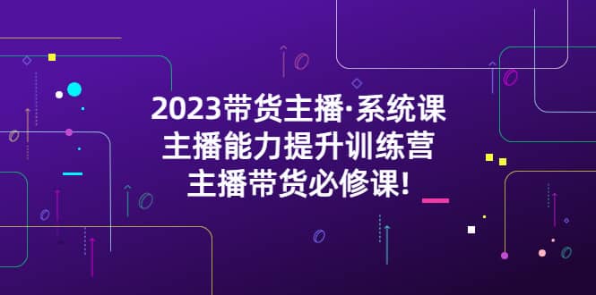 2023带货主播·系统课，主播能力提升训练营，主播带货必修课-创盟网