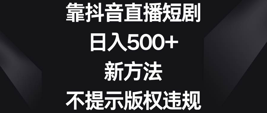 靠抖音直播短剧，日入500+，新方法、不提示版权违规-创盟网