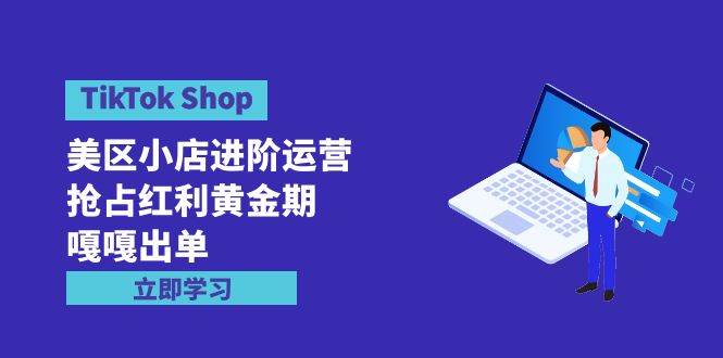TikTok Shop-美区小店进阶运营，抢占红利黄金期 嘎嘎出单（7节课）-创盟网