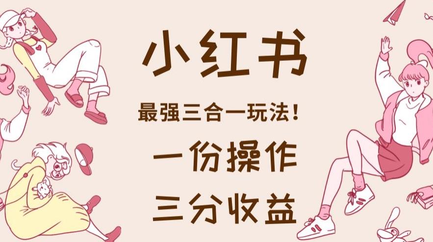 小红书最强三合一玩法，一份操作获得三份收益！【揭秘】-创盟网