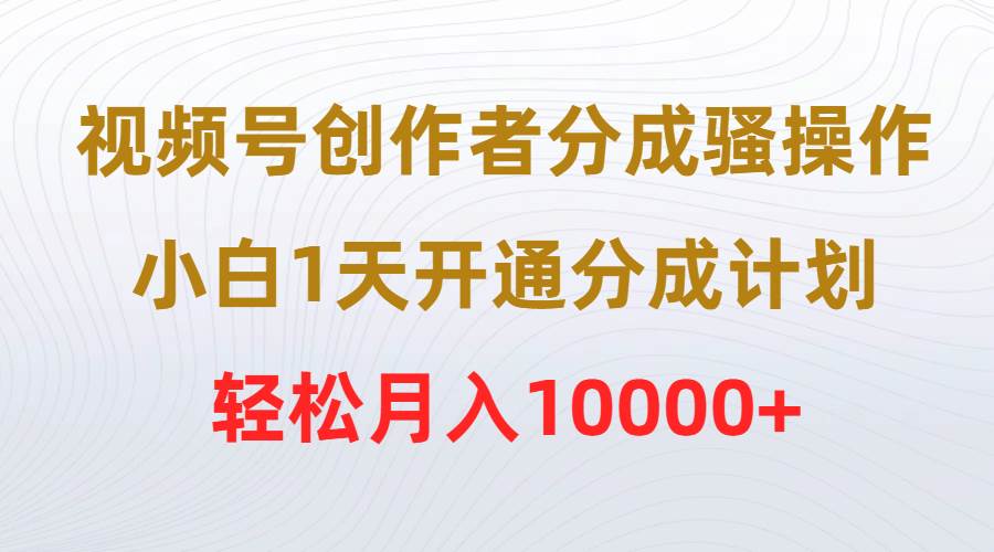 视频号创作者分成骚操作，小白1天开通分成计划，轻松月入10000+-创盟网