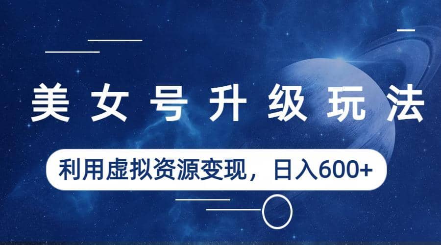 美女号升级玩法，利用虚拟资源变现，日入600+（教程+素材）-创盟网