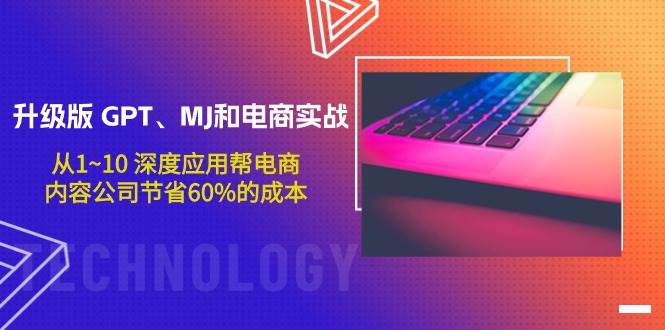 升级版 GPT、MJ和电商实战，从1~10 深度应用帮电商、内容公司节省60%的成本-创盟网