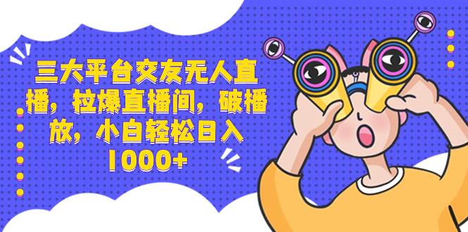 三大平台交友无人直播，拉爆直播间，破播放，小白轻松日入1000+-创盟网