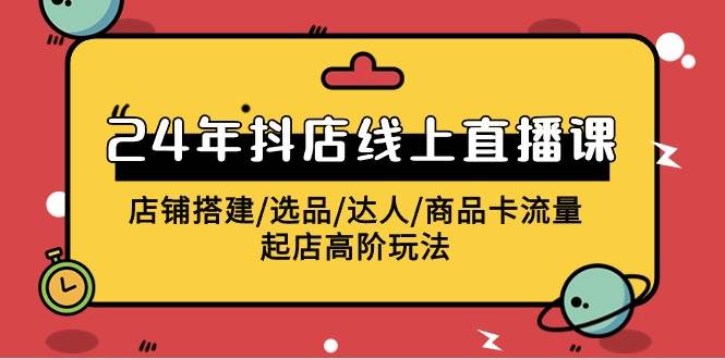 2024年抖店线上直播课，店铺搭建/选品/达人/商品卡流量/起店高阶玩法-创盟网