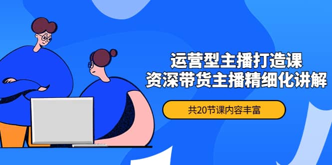 月销千万操盘手-运营型主播打造课，资深带货主播精细化讲解（20节课）-创盟网